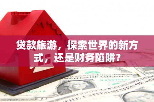 沙坡头贷款旅游，探索世界的新方式，还是财务陷阱？