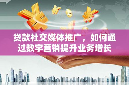 沙坡头贷款社交媒体推广，如何通过数字营销提升业务增长