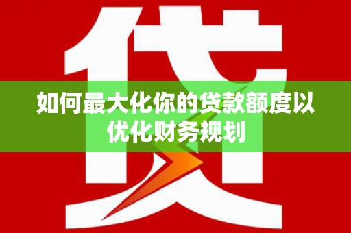 沙坡头如何最大化你的贷款额度以优化财务规划