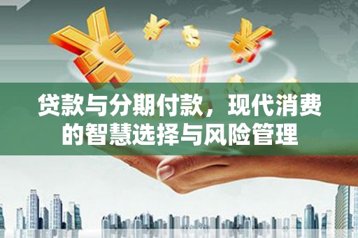 沙坡头贷款与分期付款，现代消费的智慧选择与风险管理
