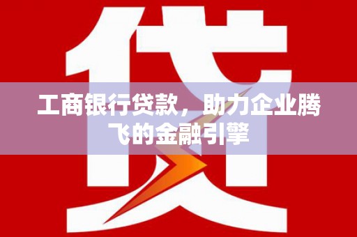 沙坡头工商银行贷款，助力企业腾飞的金融引擎