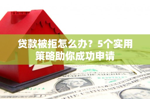 沙坡头贷款被拒怎么办？5个实用策略助你成功申请