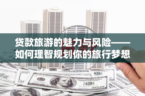 沙坡头贷款旅游的魅力与风险——如何理智规划你的旅行梦想