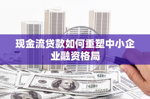 沙坡头现金流贷款如何重塑中小企业融资格局