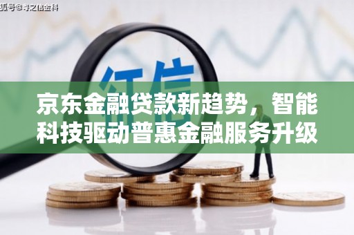 沙坡头京东金融贷款新趋势，智能科技驱动普惠金融服务升级