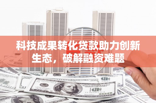 沙坡头科技成果转化贷款助力创新生态，破解融资难题