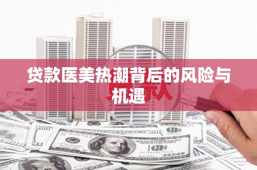 沙坡头贷款医美热潮背后的风险与机遇